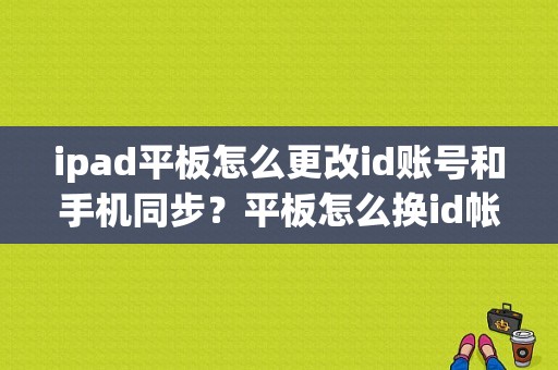 ipad平板怎么更改id账号和手机同步？平板怎么换id帐号