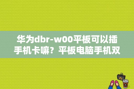 华为dbr-w00平板可以插手机卡嘛？平板电脑手机双卡双待