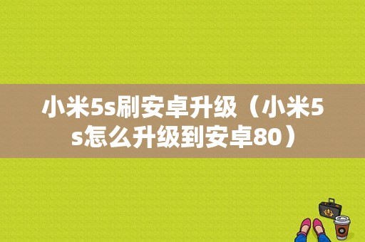 小米5s刷安卓升级（小米5s怎么升级到安卓80）