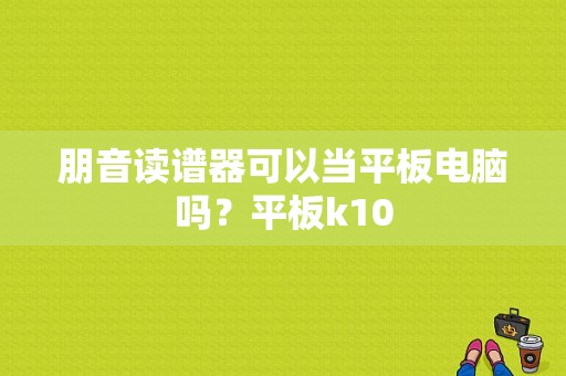 朋音读谱器可以当平板电脑吗？平板k10