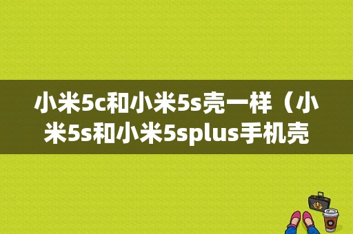 小米5c和小米5s壳一样（小米5s和小米5splus手机壳一样吗）-图1