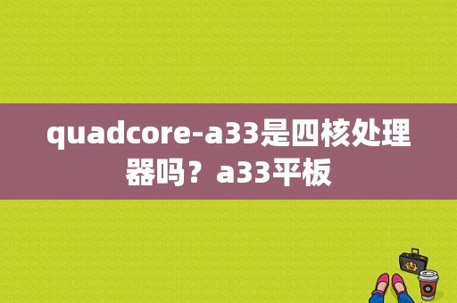 quadcore-a33是四核处理器吗？a33平板-图1