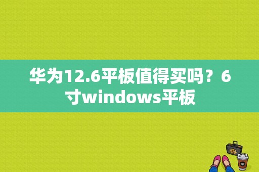 华为12.6平板值得买吗？6寸windows平板