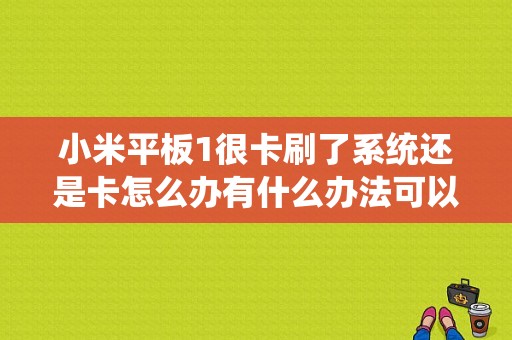 小米平板1很卡刷了系统还是卡怎么办有什么办法可以弄好，之前还不卡的不知道怎么的就突然开始卡起来了？小米平板1 卡顿-图1